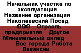 Начальник участка по эксплуатации › Название организации ­ Николаевский Посад, ООО › Отрасль предприятия ­ Другое › Минимальный оклад ­ 40 000 - Все города Работа » Вакансии   . Магаданская обл.,Магадан г.